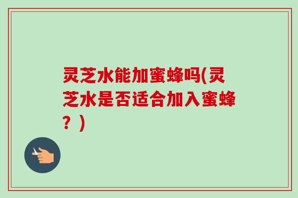 灵芝水能加蜜蜂吗(灵芝水是否适合加入蜜蜂?) 灵芝水能加蜜蜂吗(灵芝水是否适合加入蜜蜂?)