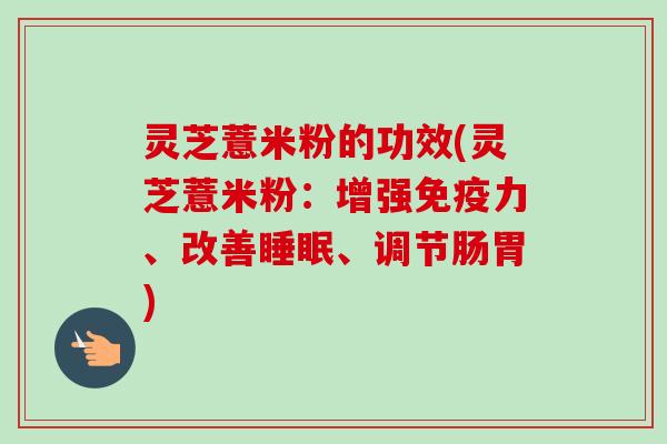 灵芝薏米粉的功效(灵芝薏米粉：增强免疫力、改善睡眠、调节肠胃)