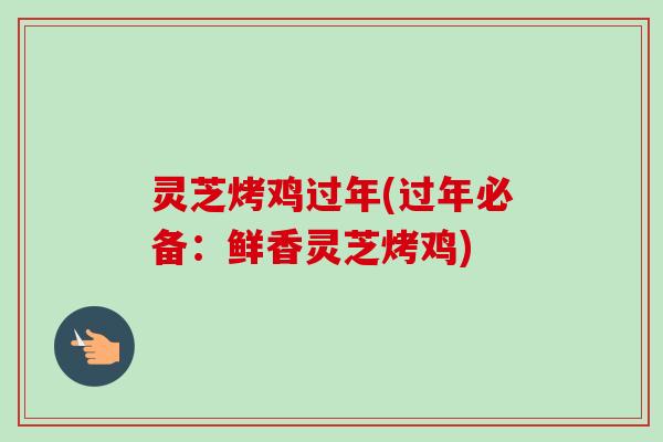 灵芝烤鸡过年(过年必备：鲜香灵芝烤鸡)
