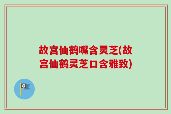 故宫仙鹤嘴含灵芝(故宫仙鹤灵芝口含雅致)