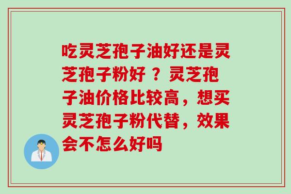 吃灵芝孢子油好还是灵芝孢子粉好 ？灵芝孢子油价格比较高，想买灵芝孢子粉代替，效果会不怎么好吗