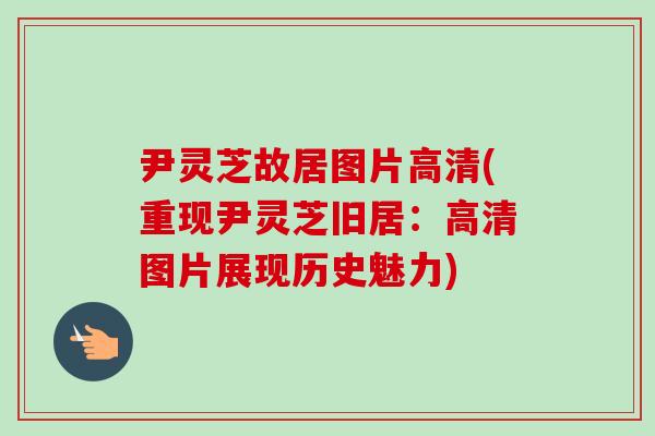 尹灵芝故居图片高清(重现尹灵芝旧居：高清图片展现历史魅力)