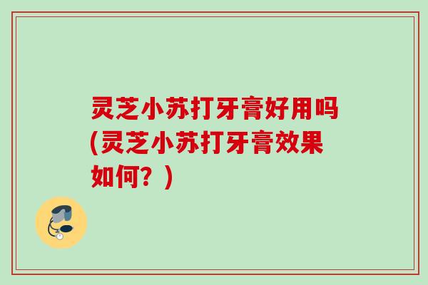 灵芝小苏打牙膏好用吗(灵芝小苏打牙膏效果如何？)