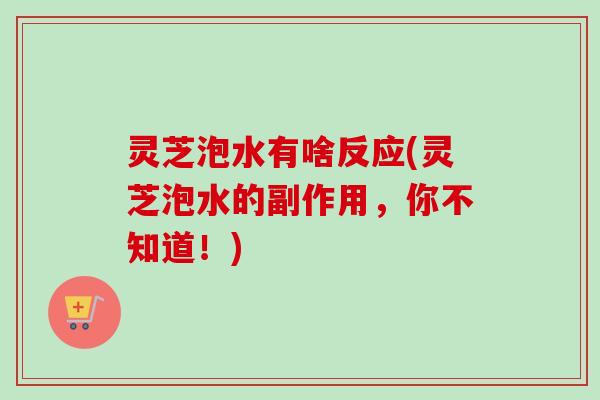 灵芝泡水有啥反应(灵芝泡水的副作用，你不知道！)