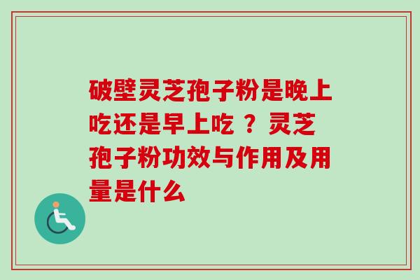 破壁灵芝孢子粉是晚上吃还是早上吃 ？灵芝孢子粉功效与作用及用量是什么