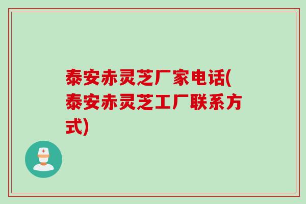 泰安赤灵芝厂家电话(泰安赤灵芝工厂联系方式)