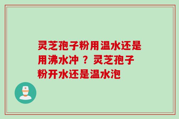 灵芝孢子粉用温水还是用沸水冲 ？灵芝孢子粉开水还是温水泡
