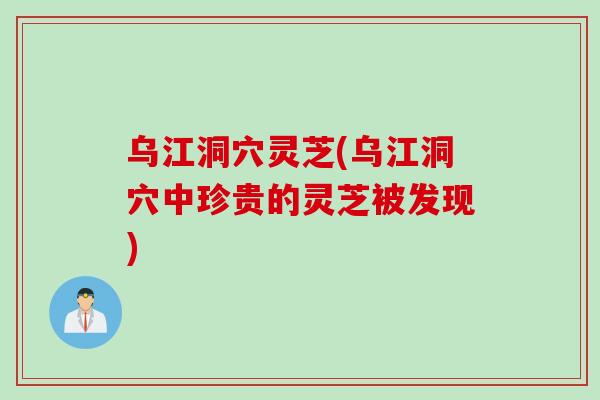 乌江洞穴灵芝(乌江洞穴中珍贵的灵芝被发现)