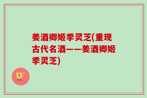 姜酒卿姬季灵芝(重现古代名酒——姜酒卿姬季灵芝)