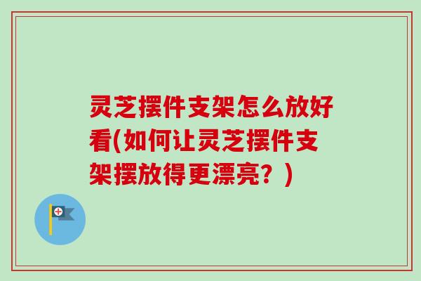 灵芝摆件支架怎么放好看(如何让灵芝摆件支架摆放得更漂亮？)