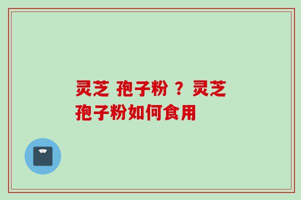 灵芝 孢子粉 ？灵芝孢子粉如何食用