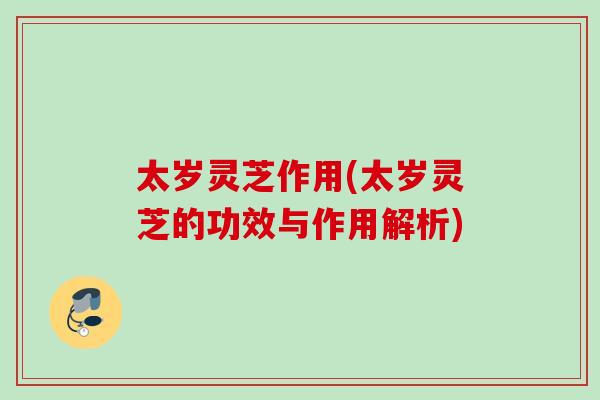 太岁灵芝作用(太岁灵芝的功效与作用解析)