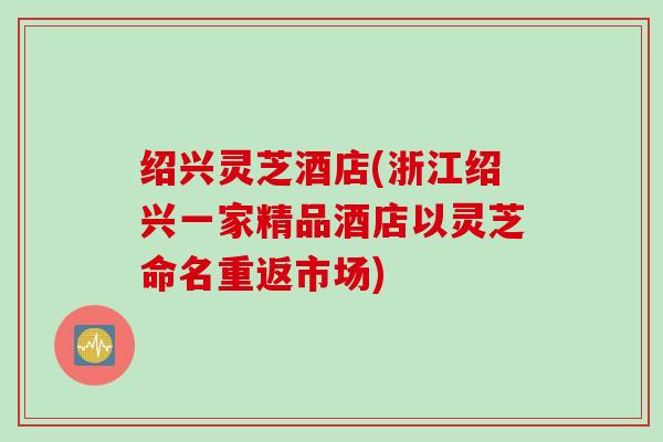 绍兴灵芝酒店(浙江绍兴一家精品酒店以灵芝命名重返市场)