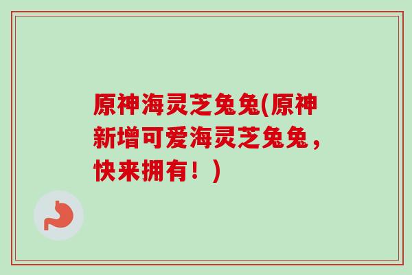 原神海灵芝兔兔(原神新增可爱海灵芝兔兔，快来拥有！)
