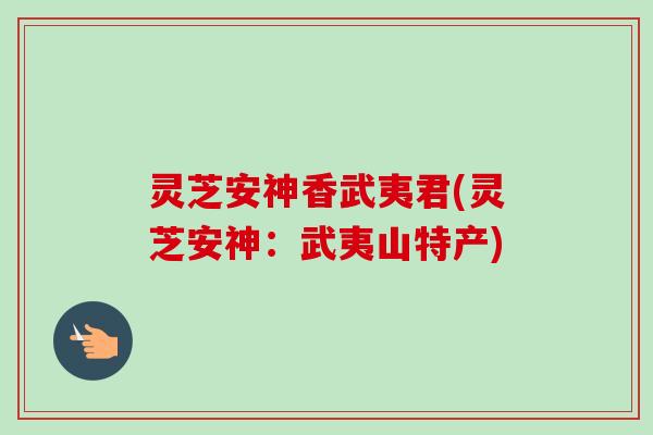 灵芝安神香武夷君(灵芝安神：武夷山特产)