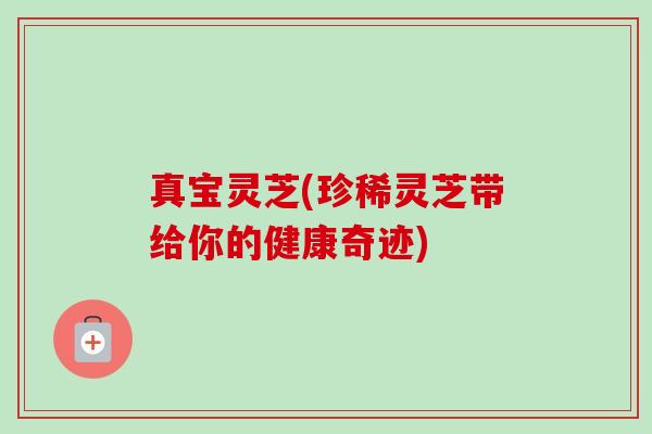 真宝灵芝(珍稀灵芝带给你的健康奇迹)