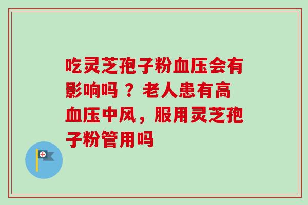吃灵芝孢子粉血压会有影响吗 ？老人患有高血压中风，服用灵芝孢子粉管用吗