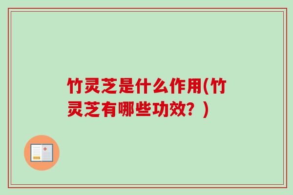 竹灵芝是什么作用(竹灵芝有哪些功效？)