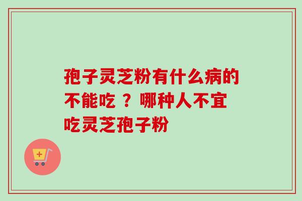 孢子灵芝粉有什么病的不能吃 ？哪种人不宜吃灵芝孢子粉