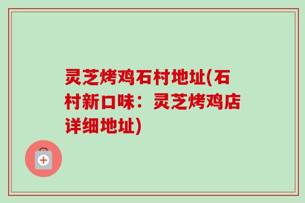 灵芝烤鸡石村地址(石村新口味：灵芝烤鸡店详细地址)