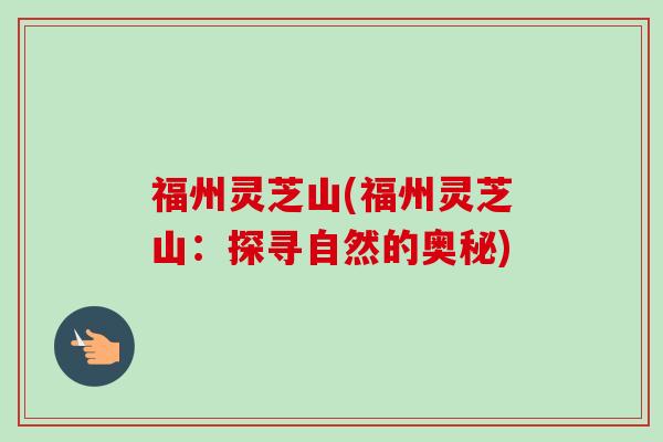 福州灵芝山(福州灵芝山：探寻自然的奥秘)