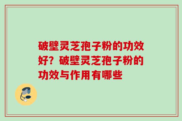 破壁灵芝孢子粉的功效好？破壁灵芝孢子粉的功效与作用有哪些