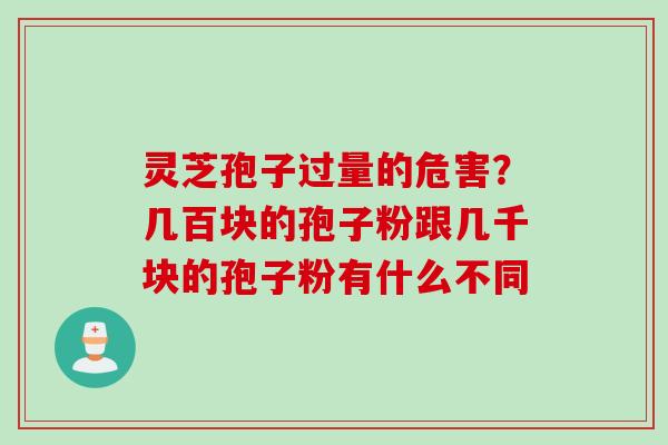 灵芝孢子过量的危害？几百块的孢子粉跟几千块的孢子粉有什么不同