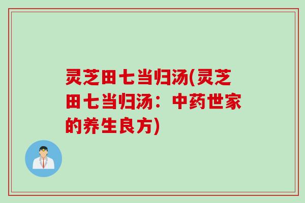 灵芝田七当归汤(灵芝田七当归汤：中药世家的养生良方)