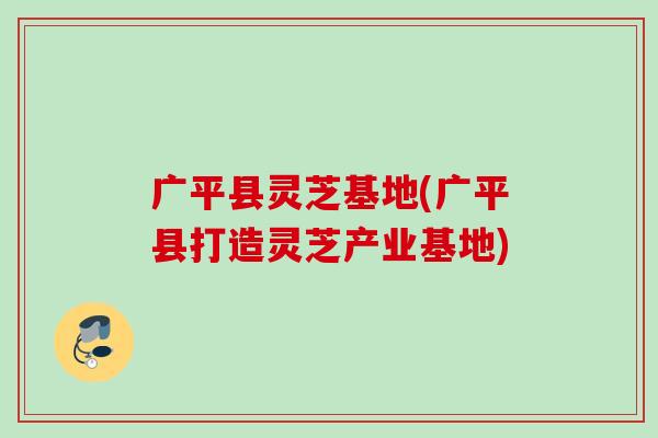 广平县灵芝基地(广平县打造灵芝产业基地)
