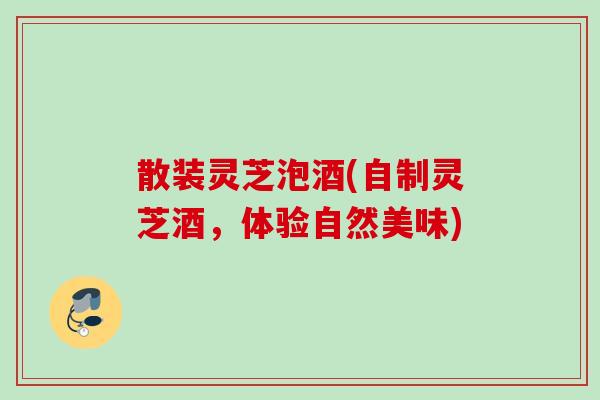 散装灵芝泡酒(自制灵芝酒，体验自然美味)