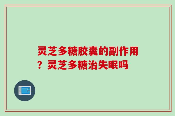 灵芝多糖胶囊的副作用？灵芝多糖治失眠吗