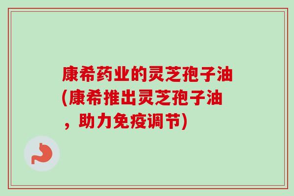 康希药业的灵芝孢子油(康希推出灵芝孢子油，助力免疫调节)