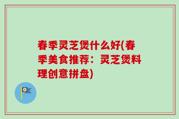 春季灵芝煲什么好(春季美食推荐：灵芝煲料理创意拼盘)