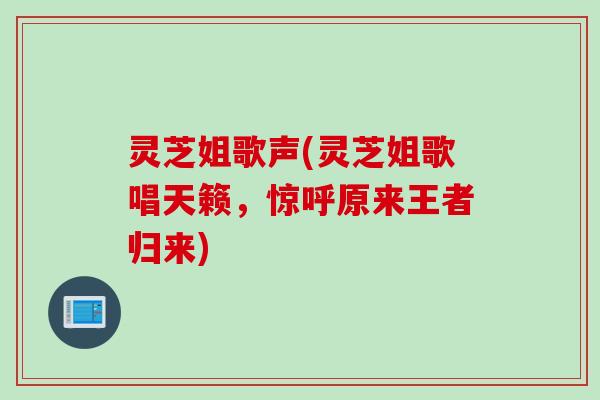 灵芝姐歌声(灵芝姐歌唱天籁，惊呼原来王者归来)