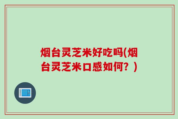 烟台灵芝米好吃吗(烟台灵芝米口感如何？)