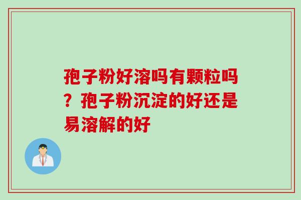 孢子粉好溶吗有颗粒吗？孢子粉沉淀的好还是易溶解的好