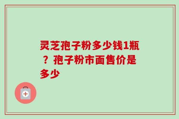 灵芝孢子粉多少钱1瓶 ？孢子粉市面售价是多少