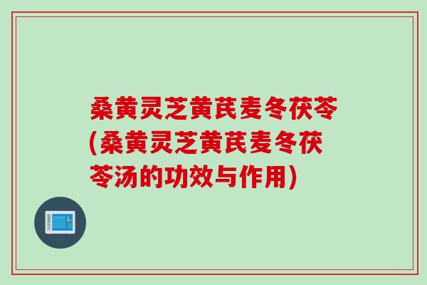 桑黄灵芝黄芪麦冬茯苓(桑黄灵芝黄芪麦冬茯苓汤的功效与作用)