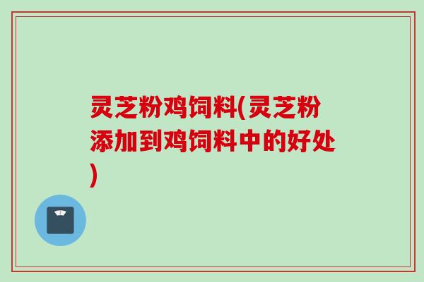 灵芝粉鸡饲料(灵芝粉添加到鸡饲料中的好处)