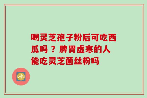 喝灵芝孢子粉后可吃西瓜吗 ？脾胃虚寒的人能吃灵芝菌丝粉吗