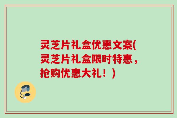 灵芝片礼盒优惠文案(灵芝片礼盒限时特惠，抢购优惠大礼！)