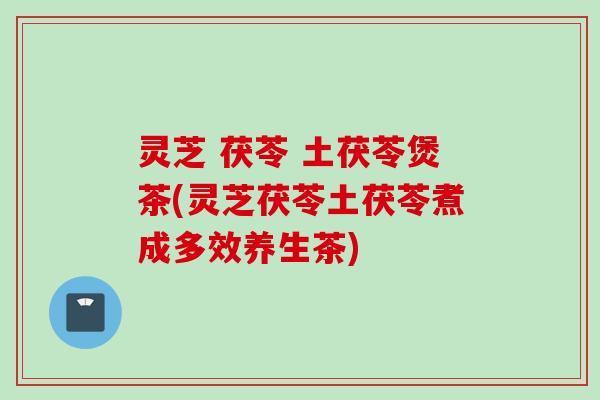 灵芝 茯苓 土茯苓煲茶(灵芝茯苓土茯苓煮成多效养生茶)