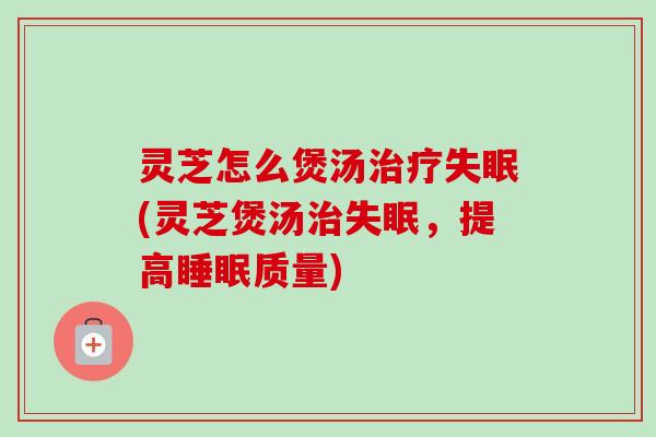 灵芝怎么煲汤治疗失眠(灵芝煲汤治失眠，提高睡眠质量)