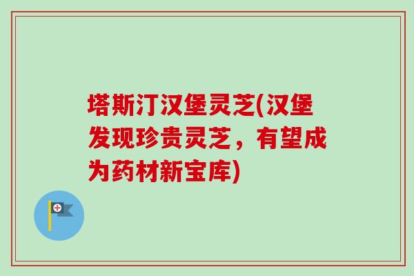 塔斯汀汉堡灵芝(汉堡发现珍贵灵芝，有望成为药材新宝库)