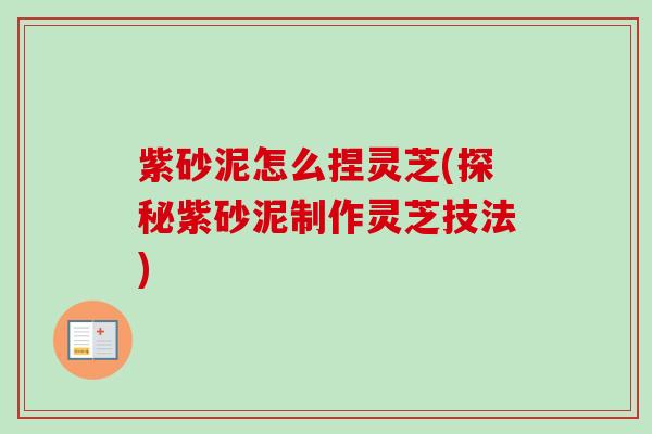 紫砂泥怎么捏灵芝(探秘紫砂泥制作灵芝技法)