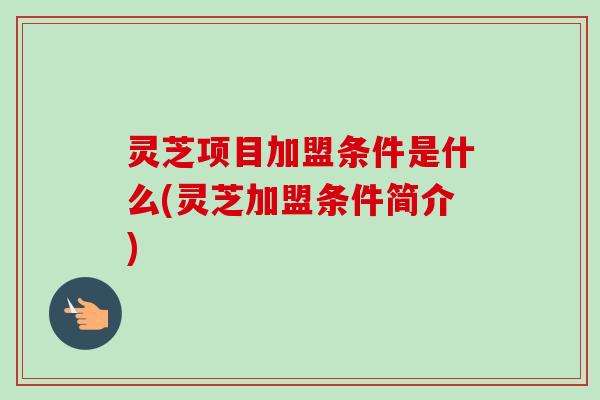 灵芝项目加盟条件是什么(灵芝加盟条件简介) 灵芝项目加盟条件是什么(灵芝加盟条件简介)