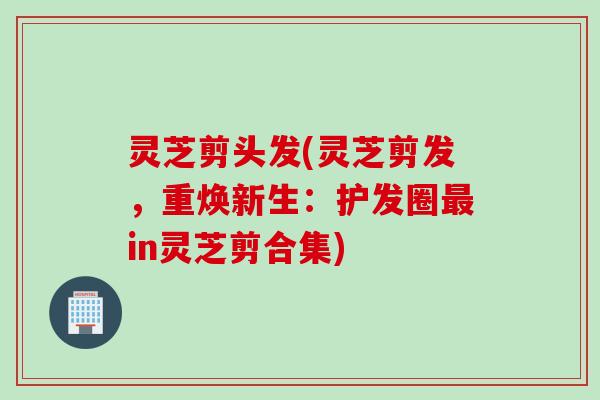 灵芝剪头发(灵芝剪发，重焕新生：护发圈最in灵芝剪合集)