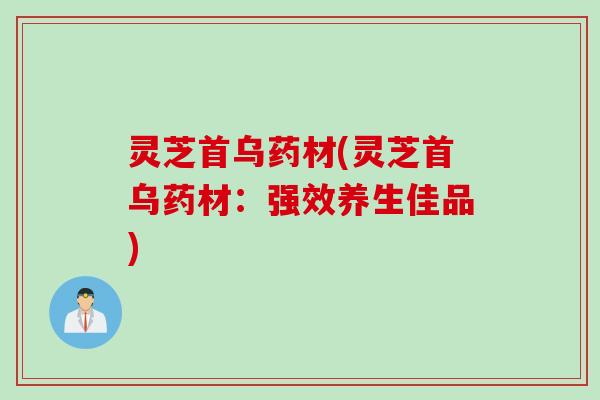 灵芝首乌药材(灵芝首乌药材：强效养生佳品)