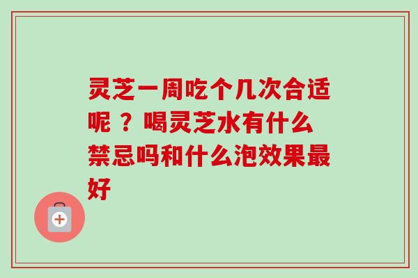 灵芝一周吃个几次合适呢 ？喝灵芝水有什么禁忌吗和什么泡效果最好