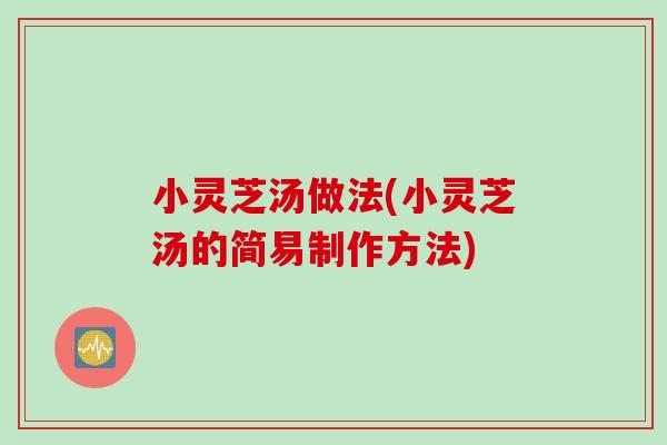 小灵芝汤做法(小灵芝汤的简易制作方法)